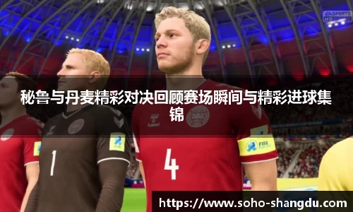 秘鲁与丹麦精彩对决回顾赛场瞬间与精彩进球集锦